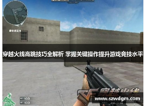 穿越火线高跳技巧全解析 掌握关键操作提升游戏竞技水平